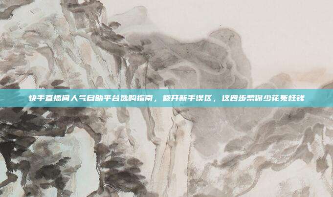 快手直播间人气自助平台选购指南,避开新手误区,这四步帮你少花冤枉钱