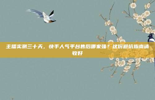 主播实测三十天,快手人气平台售后哪家强?这份避坑指南请收好
