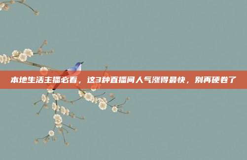 本地生活主播必看，这3种直播间人气涨得最快，别再硬卷了