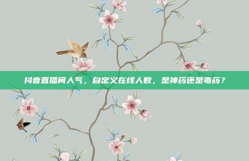 抖音直播间人气，自定义在线人数，是神药还是毒药？