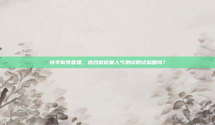 快手新号首播，适合做轻量人气测试的试验田吗？