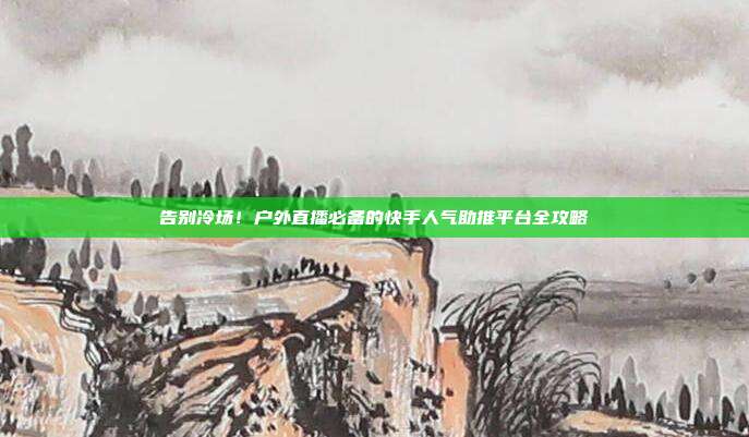 告别冷场！户外直播必备的快手人气助推平台全攻略