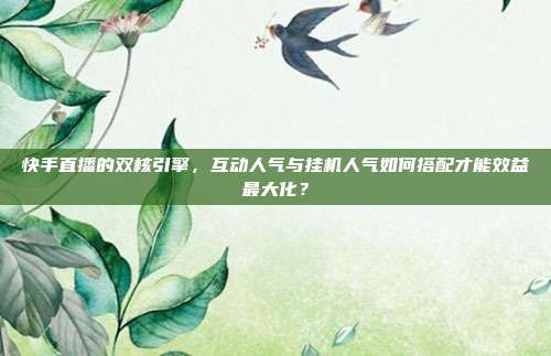 快手直播的双核引擎,互动人气与挂机人气如何搭配才能效益最大化?