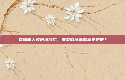 直播间人数泡沫背后,谁家的掉单率真正更低?