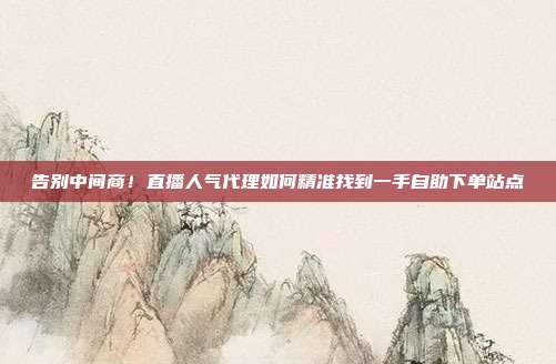 告别中间商!直播人气代理如何精准找到一手自助下单站点