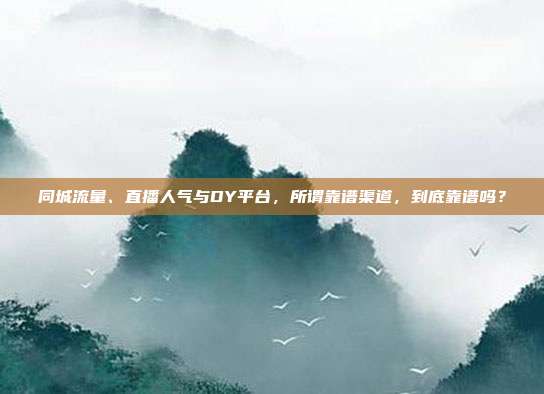 同城流量、直播人气与DY平台,所谓靠谱渠道,到底靠谱吗?