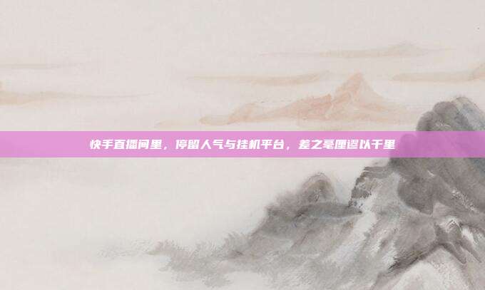 快手直播间里,停留人气与挂机平台,差之毫厘谬以千里