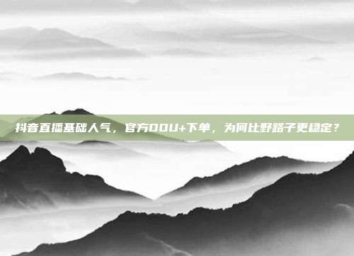 抖音直播基础人气,官方DOU+下单,为何比野路子更稳定?