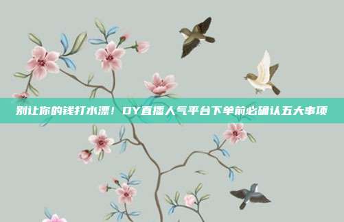 别让你的钱打水漂!DY直播人气平台下单前必确认五大事项