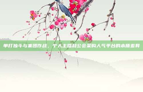 单打独斗与集团作战，个人主播和公会采购人气平台的本质差异