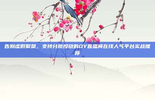 告别虚假繁荣,支持分批投放的DY直播间在线人气平台实战推荐