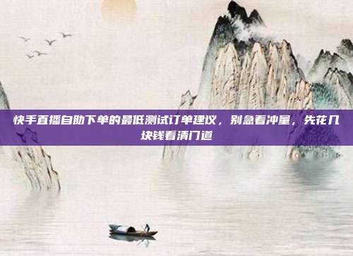 快手直播自助下单的最低测试订单建议,别急着冲量,先花几块钱看清门道
