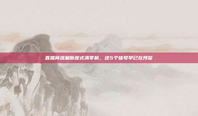 直播间流量断崖式清零前，这5个信号早已在预警