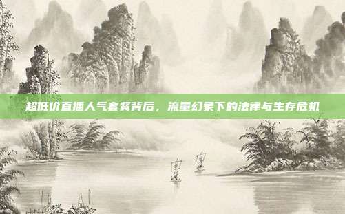 超低价直播人气套餐背后，流量幻象下的法律与生存危机