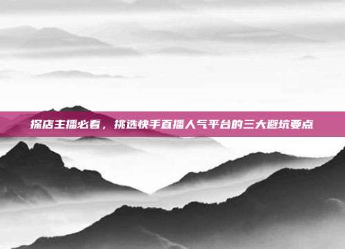 探店主播必看，挑选快手直播人气平台的三大避坑要点