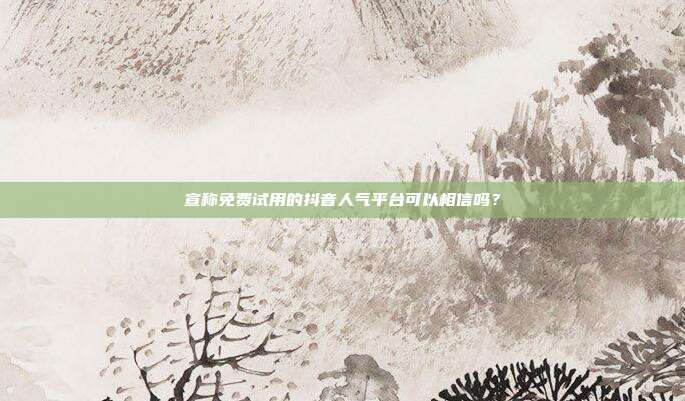 宣称免费试用的抖音人气平台可以相信吗？