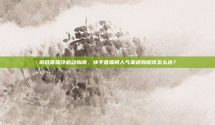 游戏直播冷启动指南，快手直播间人气渠道到底该怎么选？