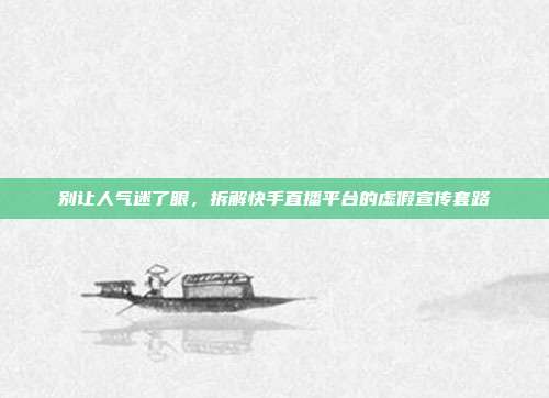 别让人气迷了眼，拆解快手直播平台的虚假宣传套路