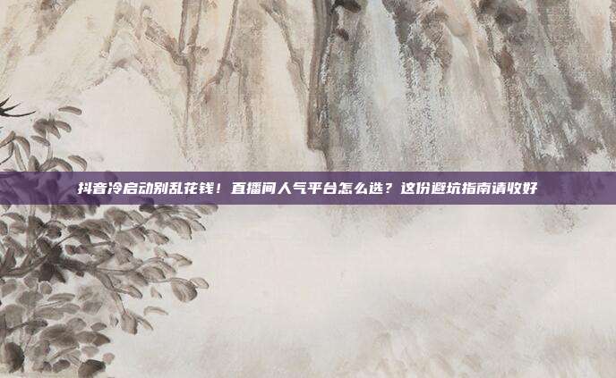 抖音冷启动别乱花钱！直播间人气平台怎么选？这份避坑指南请收好