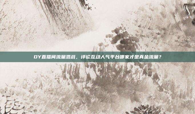 DY直播间流量混战,评论互动人气平台哪家才是真金流量?