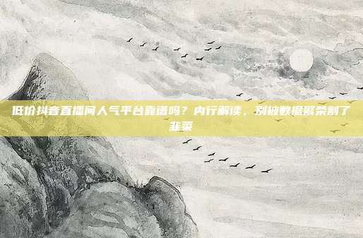 低价抖音直播间人气平台靠谱吗?内行解读,别被数据繁荣割了韭菜