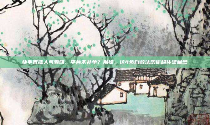 快手直播人气骤降、平台不补单？别慌，这4步自救法帮你稳住流量盘