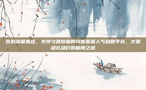 告别流量焦虑,支持匀速放量的抖音直播人气自助平台,才是稳扎稳打的破局之道