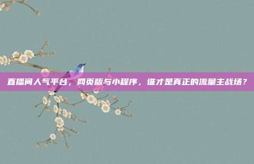 直播间人气平台，网页版与小程序，谁才是真正的流量主战场？