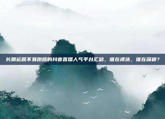 长期运营不易跑路的抖音直播人气平台汇总,谁在裸泳,谁在深耕?