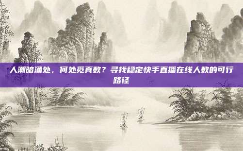 人潮暗涌处,何处觅真数?寻找稳定快手直播在线人数的可行路径