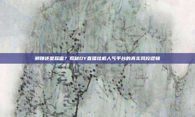 躺赚还是踩雷？揭秘DY直播挂机人气平台的真实风控逻辑