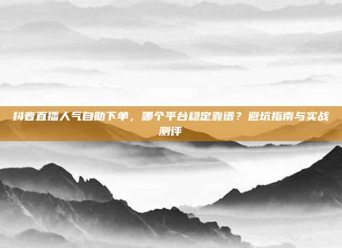 抖音直播人气自助下单，哪个平台稳定靠谱？避坑指南与实战测评