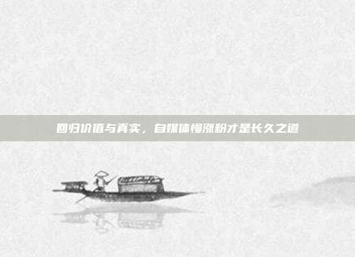 回归价值与真实,自媒体慢涨粉才是长久之道