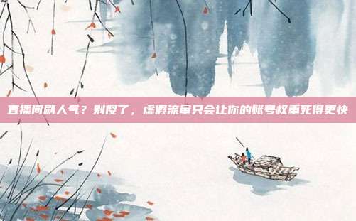 直播间刷人气？别傻了，虚假流量只会让你的账号权重死得更快