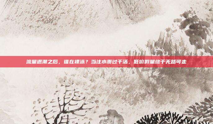 流量退潮之后，谁在裸泳？当注水贵过干活，低价假量终于无路可走