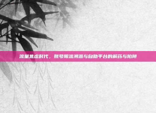 流量焦虑时代，账号限流溯源与自助平台的解药与陷阱