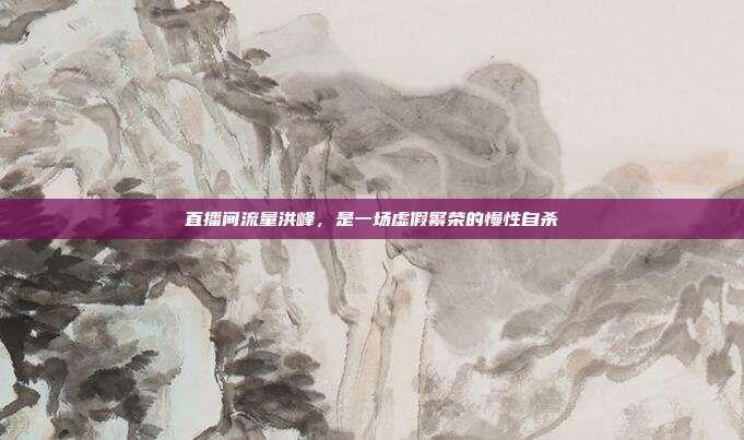 直播间流量洪峰，是一场虚假繁荣的慢性自杀