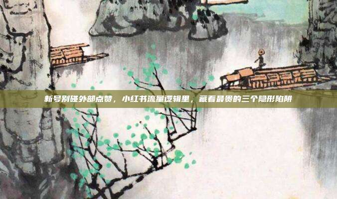新号别碰外部点赞,小红书流量逻辑里,藏着最贵的三个隐形陷阱