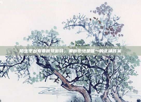 陌生平台索要账号密码,果断拒绝是唯一的正确答案