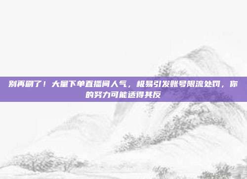 别再刷了!大量下单直播间人气,极易引发账号限流处罚,你的努力可能适得其反