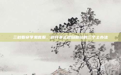 三秒看穿李鬼客服，避开非正规自助站的三个土办法