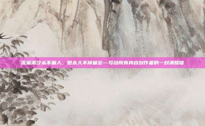 流量潮汐从不骗人,但永久不掉量会—写给所有内容创作者的一封清醒信