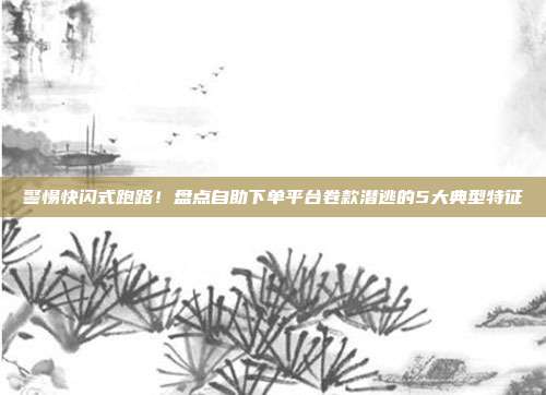 警惕快闪式跑路!盘点自助下单平台卷款潜逃的5大典型特征