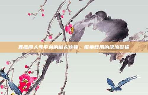 直播间人气平台的糖衣炮弹,繁荣背后的限流警报