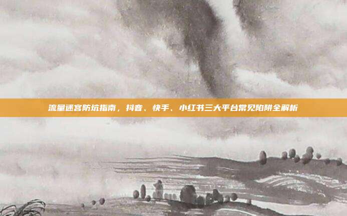 流量迷宫防坑指南，抖音、快手、小红书三大平台常见陷阱全解析