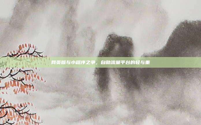 网页版与小程序之争，自助流量平台的轻与重
