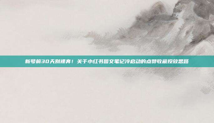 新号前30天别裸奔！关于小红书图文笔记冷启动的点赞收藏投放思路