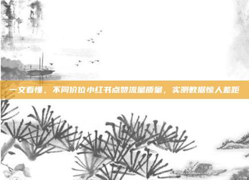 一文看懂,不同价位小红书点赞流量质量,实测数据惊人差距