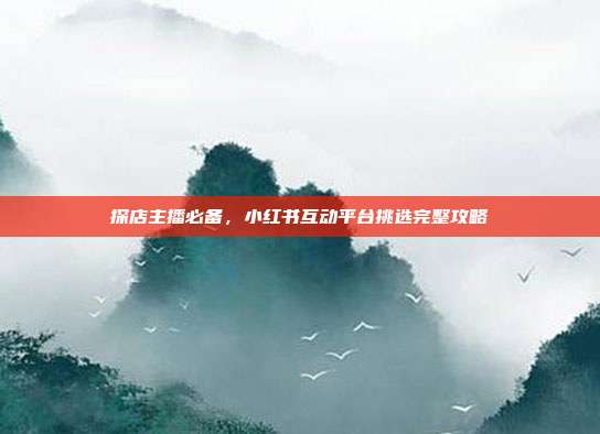 探店主播必备,小红书互动平台挑选完整攻略