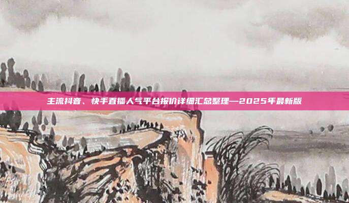 主流抖音、快手直播人气平台报价详细汇总整理—2025年最新版